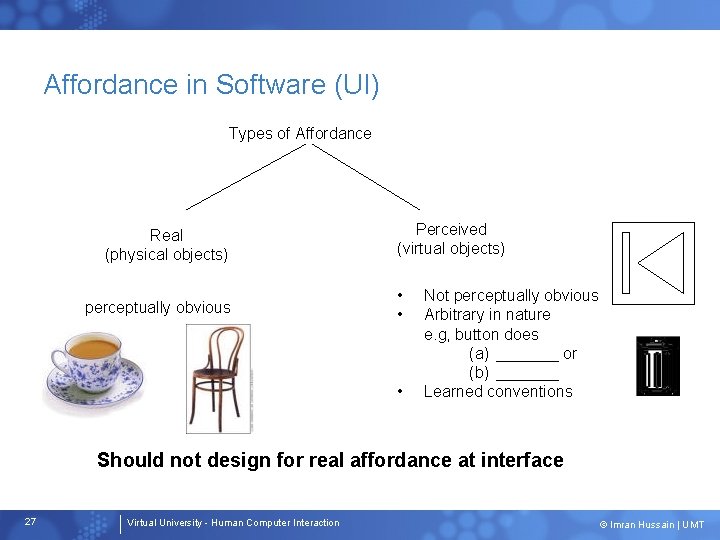 Affordance in Software (UI) Types of Affordance Real (physical objects) perceptually obvious Perceived (virtual