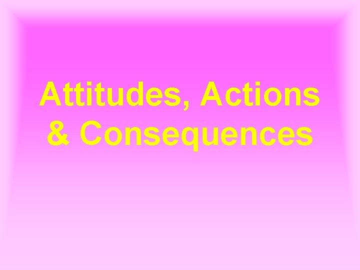 Attitudes, Actions & Consequences 