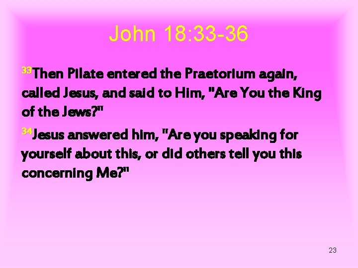 John 18: 33 -36 33 Then Pilate entered the Praetorium again, called Jesus, and