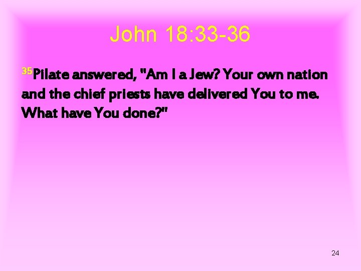 John 18: 33 -36 35 Pilate answered, "Am I a Jew? Your own nation