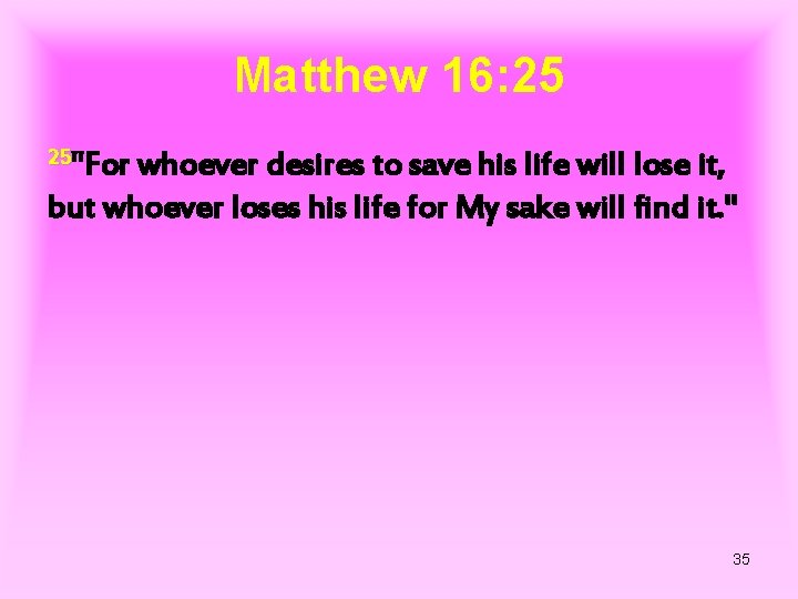 Matthew 16: 25 25"For whoever desires to save his life will lose it, but