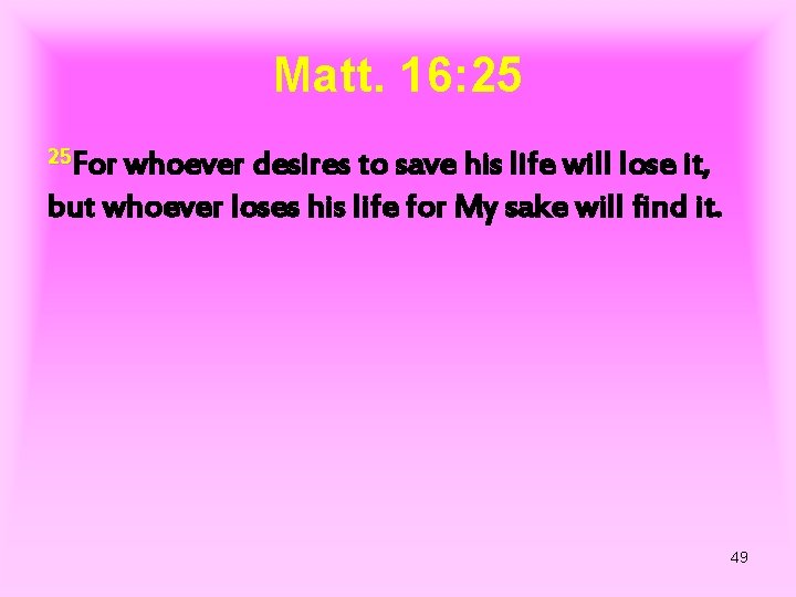 Matt. 16: 25 25 For whoever desires to save his life will lose it,