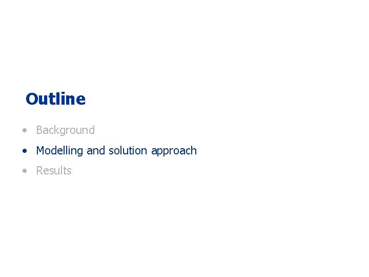 Outline • Background • Modelling and solution approach • Results Outline • Background • Modelling and solution approach • Results