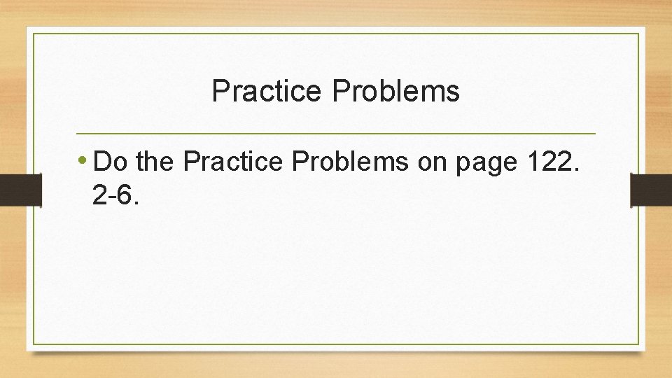 Practice Problems • Do the Practice Problems on page 122. 2 -6. 