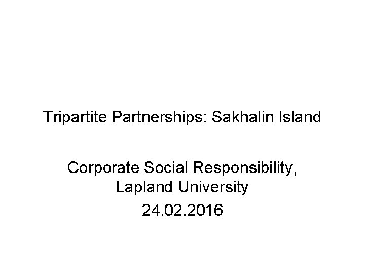 Tripartite Partnerships: Sakhalin Island Corporate Social Responsibility, Lapland University 24. 02. 2016 