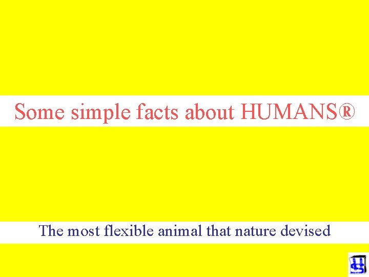 Some simple facts about HUMANS® The most flexible animal that nature devised 