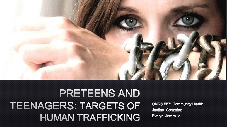 PRETEENS AND TEENAGERS: TARGETS OF HUMAN TRAFFICKING GNRS 587: COMMUNITY HEALTH JUSTINE GONZALEZ EVELYN