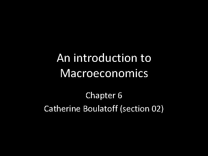 An introduction to Macroeconomics Chapter 6 Catherine Boulatoff (section 02) 