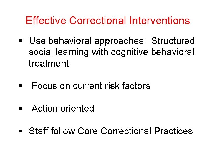 Effective Correctional Interventions § Use behavioral approaches: Structured social learning with cognitive behavioral treatment Effective Correctional Interventions § Use behavioral approaches: Structured social learning with cognitive behavioral treatment