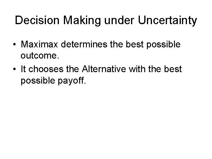 Decision Making under Uncertainty • Maximax determines the best possible outcome. • It chooses