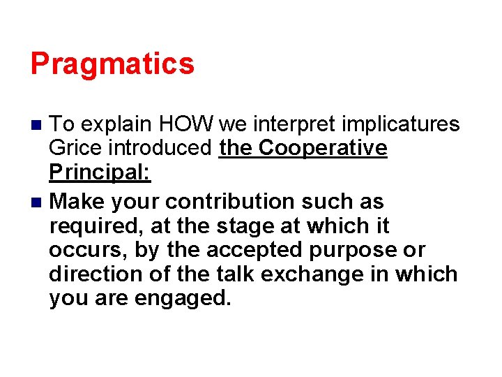 Pragmatics To explain HOW we interpret implicatures Grice introduced the Cooperative Principal: n Make