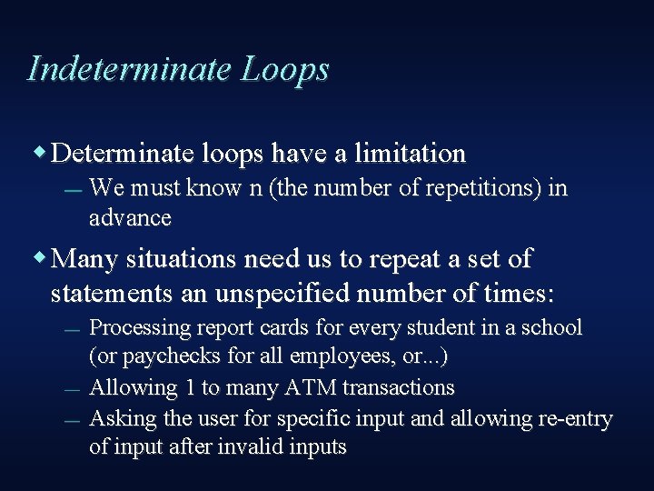 Indeterminate Loops Determinate loops have a limitation — We must know n (the number