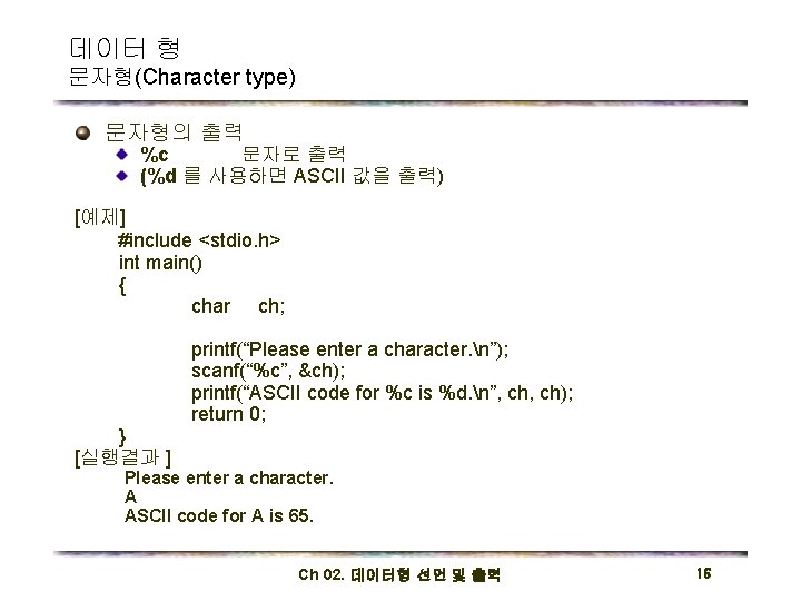 데이터 형 문자형(Character type) 문자형의 출력 %c 문자로 출력 (%d 를 사용하면 ASCII 값을