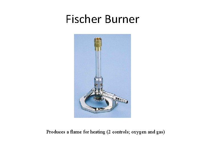 Fischer Burner Produces a flame for heating (2 controls; oxygen and gas) 