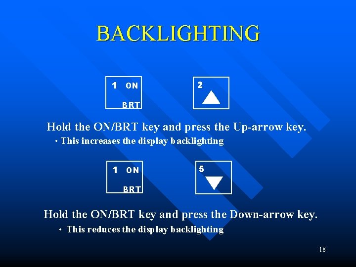 BACKLIGHTING 1 ON 2 BRT Hold the ON/BRT key and press the Up-arrow key. BACKLIGHTING 1 ON 2 BRT Hold the ON/BRT key and press the Up-arrow key.