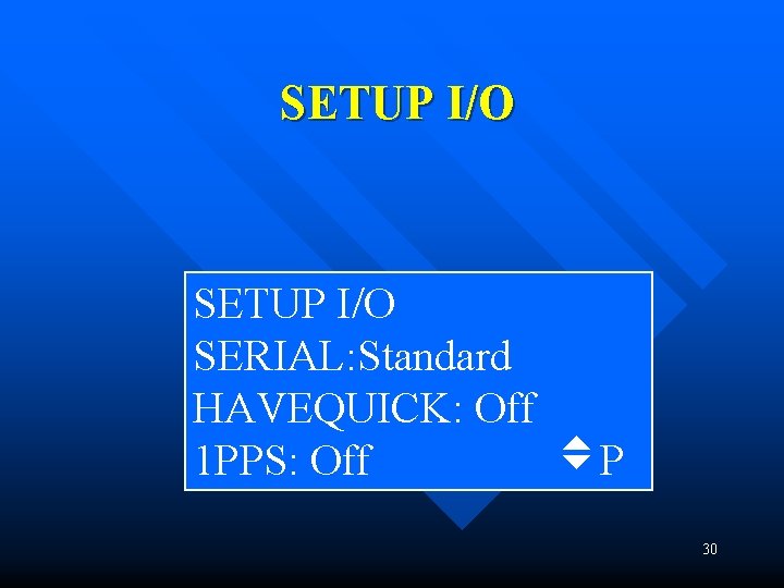 SETUP I/O SERIAL: Standard HAVEQUICK: Off 1 PPS: Off P 30 SETUP I/O SERIAL: Standard HAVEQUICK: Off 1 PPS: Off P 30