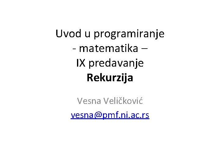 Uvod u programiranje - matematika – IX predavanje Rekurzija Vesna Veličković vesna@pmf. ni. ac.