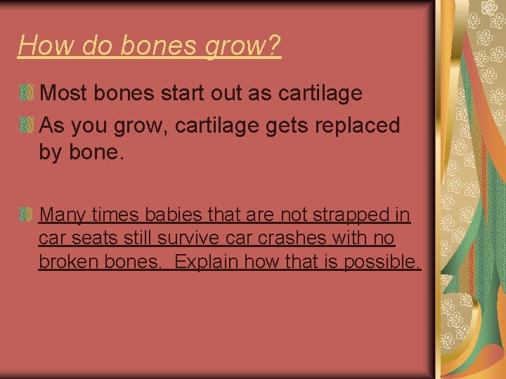 How do bones grow? Most bones start out as cartilage As you grow, cartilage