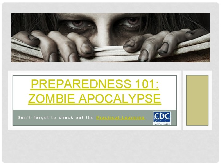 PREPAREDNESS 101: ZOMBIE APOCALYPSE Don’t forget to check out the Practical Learning 