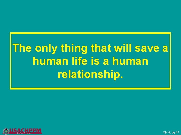 The only thing that will save a human life is a human relationship. OH