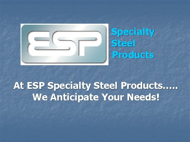 Specialty Steel Products At ESP Specialty Steel Products…. . We Anticipate Your Needs! 