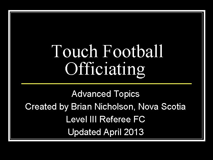 Touch Football Officiating Advanced Topics Created by Brian Nicholson, Nova Scotia Level III Referee