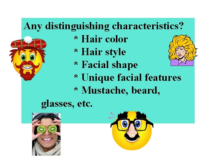 Any distinguishing characteristics? * Hair color * Hair style * Facial shape * Unique