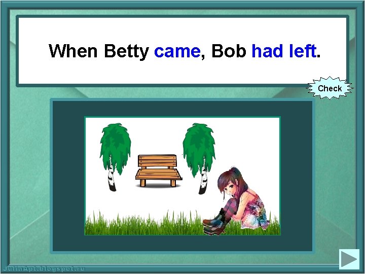 When Betty (to come), Bob When Betty came, Bob had left. (to leave). Check