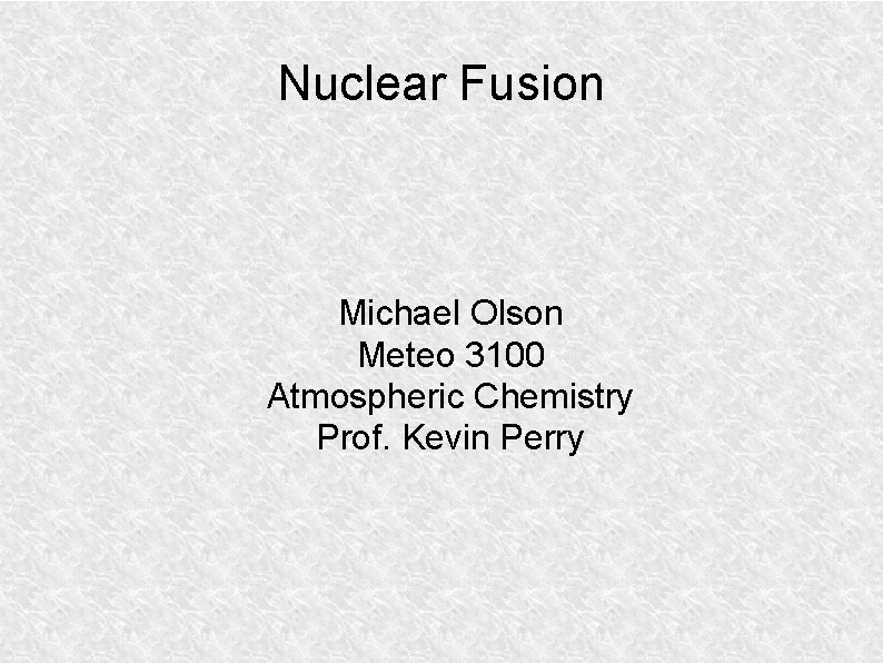 Nuclear Fusion Michael Olson Meteo 3100 Atmospheric Chemistry Prof. Kevin Perry 