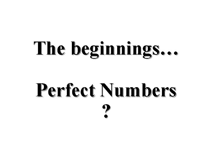 The beginnings… Perfect Numbers ? The beginnings… Perfect Numbers ?