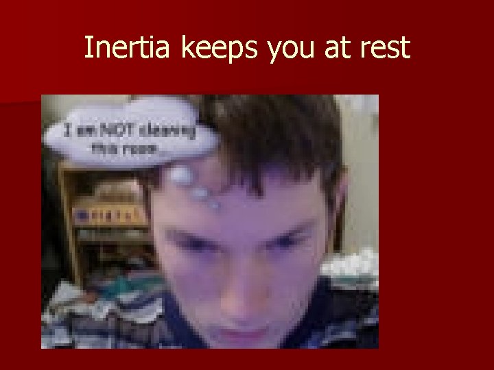 Inertia keeps you at rest 