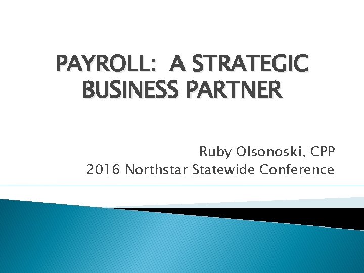 PAYROLL: A STRATEGIC BUSINESS PARTNER Ruby Olsonoski, CPP 2016 Northstar Statewide Conference 