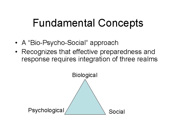 Fundamental Concepts • A “Bio-Psycho-Social” approach • Recognizes that effective preparedness and response requires