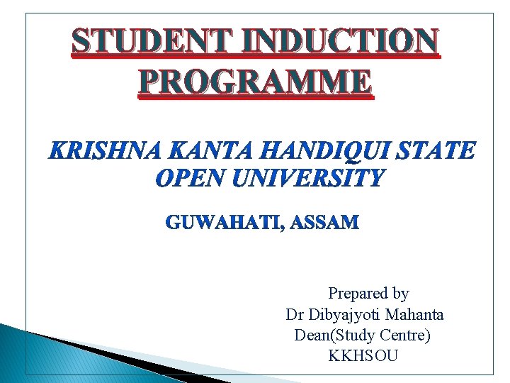 STUDENT INDUCTION PROGRAMME Prepared by Dr Dibyajyoti Mahanta Dean(Study Centre) KKHSOU 