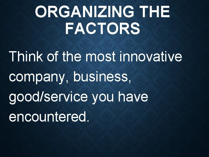 ORGANIZING THE FACTORS Think of the most innovative company, business, good/service you have encountered. ORGANIZING THE FACTORS Think of the most innovative company, business, good/service you have encountered.