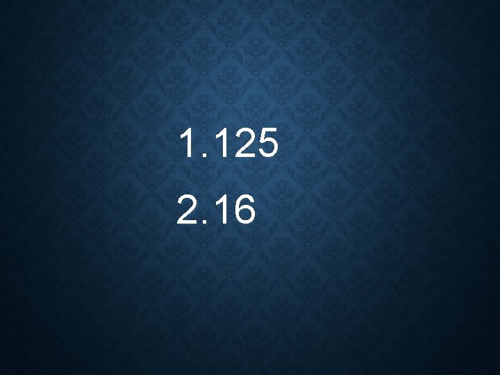 1. 125 2. 16 1. 125 2. 16