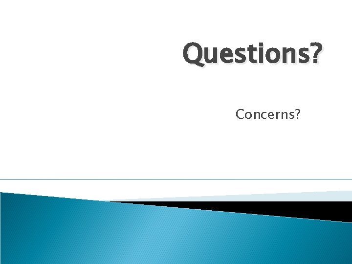 Questions? Concerns? Questions? Concerns?