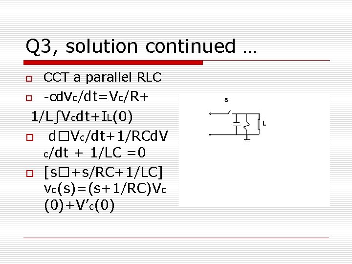 Q 3, solution continued … o CCT a parallel RLC o -cd. Vc/dt=Vc/R+ 1/L∫Vcdt+IL(0)