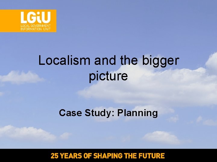 Localism and the bigger picture Case Study: Planning Localism and the bigger picture Case Study: Planning
