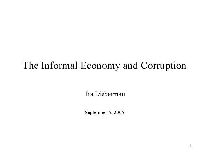 The Informal Economy and Corruption Ira Lieberman September 5, 2005 1 