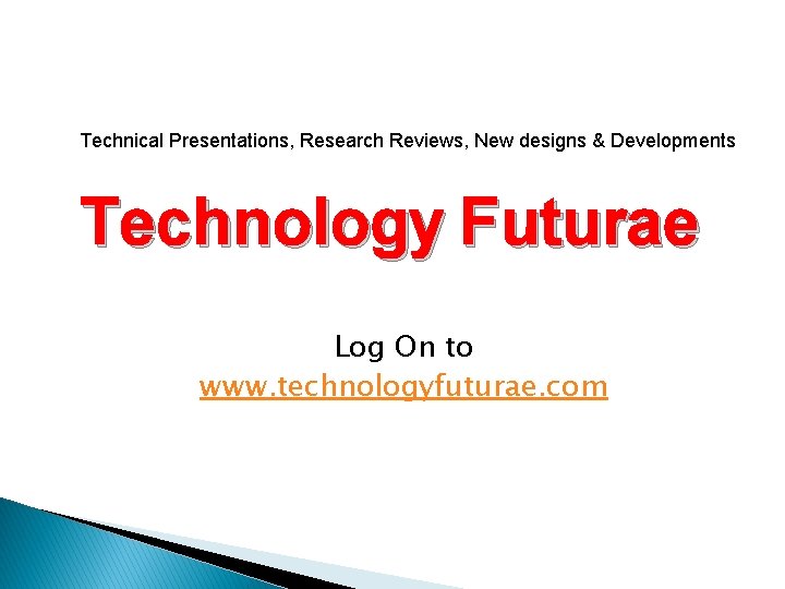 Technical Presentations, Research Reviews, New designs & Developments Technology Futurae Log On to www.