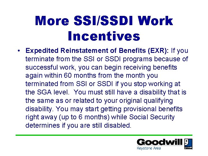 More SSI/SSDI Work Incentives • Expedited Reinstatement of Benefits (EXR): If you terminate from