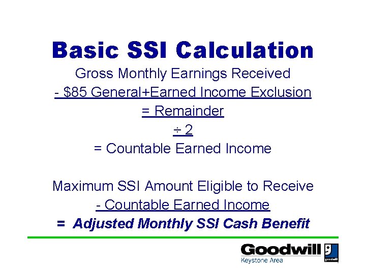 Basic SSI Calculation Gross Monthly Earnings Received - $85 General+Earned Income Exclusion = Remainder