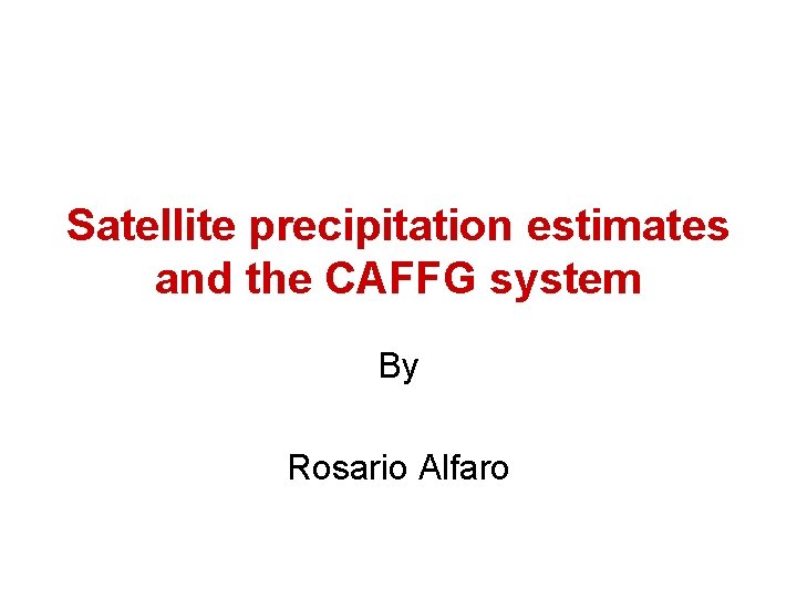 Satellite precipitation estimates and the CAFFG system By Rosario Alfaro 