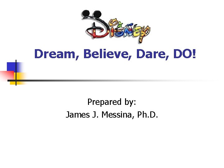 Dream, Believe, Dare, DO! Prepared by: James J. Messina, Ph. D. 