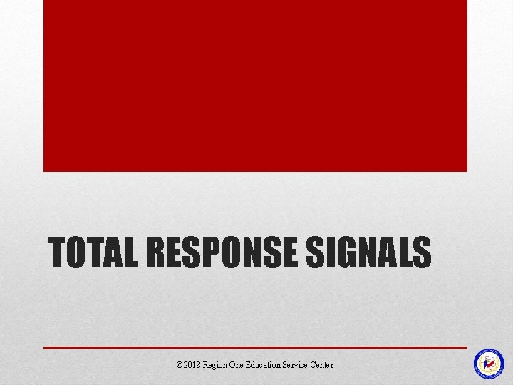 TOTAL RESPONSE SIGNALS © 2018 Region One Education Service Center 