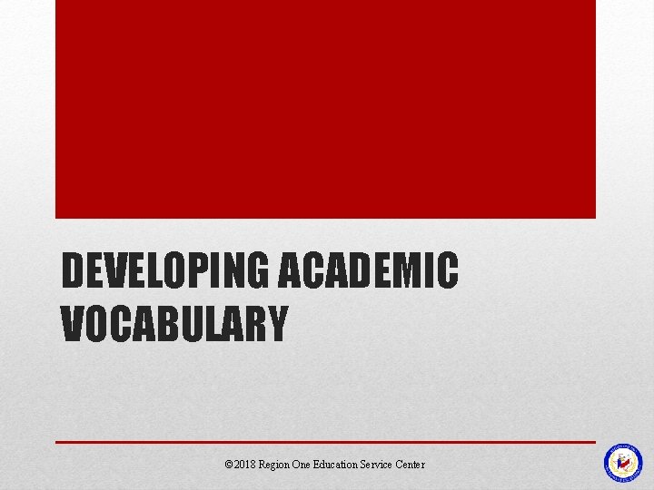 DEVELOPING ACADEMIC VOCABULARY © 2018 Region One Education Service Center 