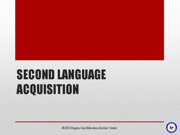 SECOND LANGUAGE ACQUISITION © 2018 Region One Education Service Center 
