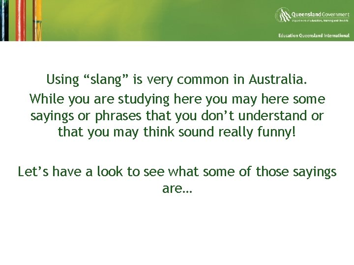 Using “slang” is very common in Australia. While you are studying here you may
