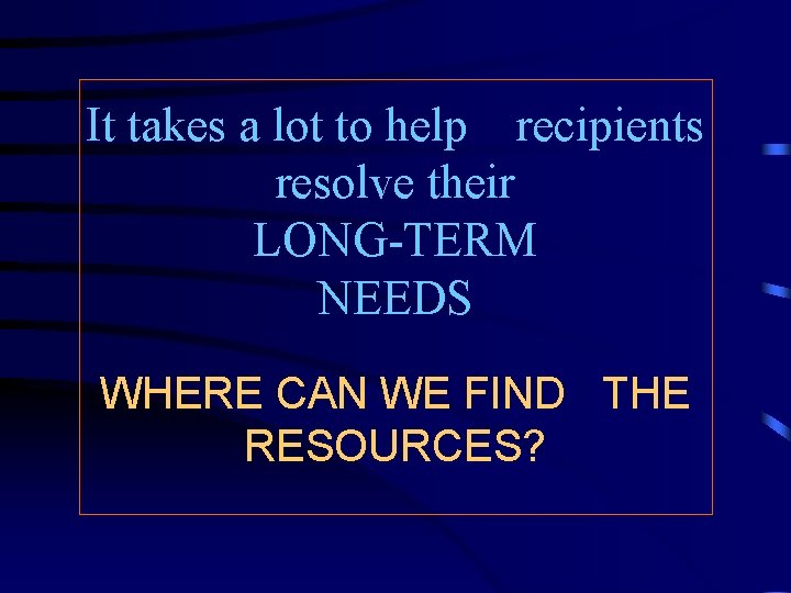It takes a lot to help recipients resolve their LONG-TERM NEEDS WHERE CAN WE
